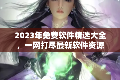 2023年免费软件精选大全，一网打尽最新软件资源