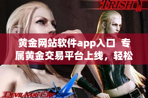 黄金网站软件app入口  专属黄金交易平台上线，轻松畅享多样化投资体验