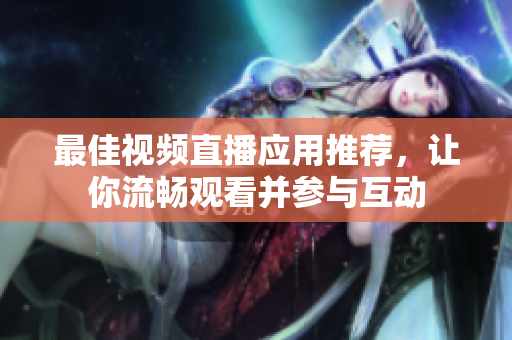 最佳视频直播应用推荐，让你流畅观看并参与互动