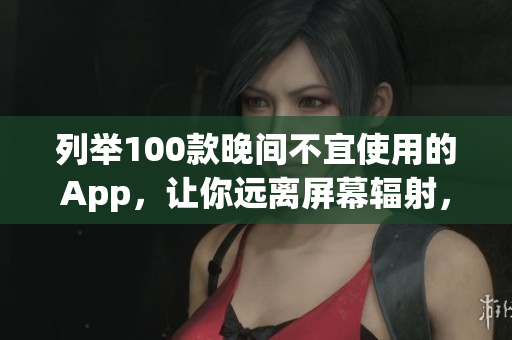 列举100款晚间不宜使用的App，让你远离屏幕辐射，享受更健康的夜晚！