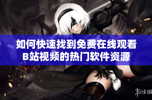如何快速找到免费在线观看B站视频的热门软件资源