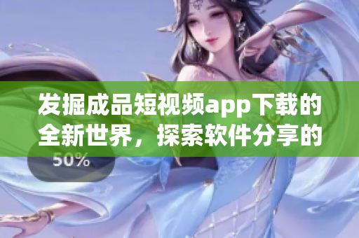 发掘成品短视频app下载的全新世界，探索软件分享的魅力