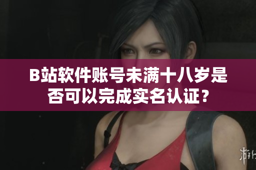 B站软件账号未满十八岁是否可以完成实名认证？