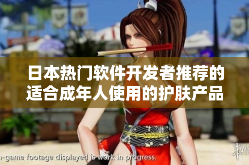 日本热门软件开发者推荐的适合成年人使用的护肤产品