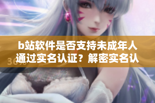 b站软件是否支持未成年人通过实名认证？解密实名认证政策