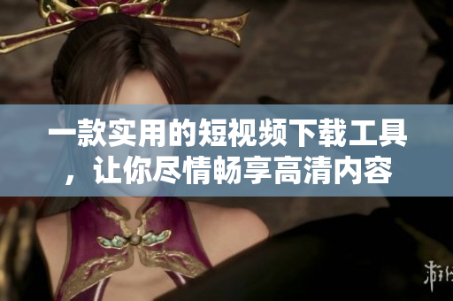 一款实用的短视频下载工具，让你尽情畅享高清内容