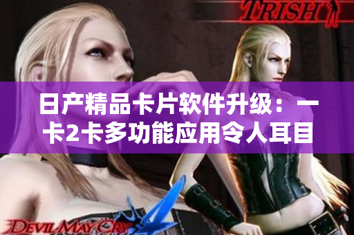 日产精品卡片软件升级：一卡2卡多功能应用令人耳目一新