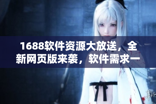 1688软件资源大放送，全新网页版来袭，软件需求一网打尽