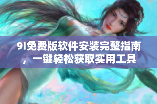 9I免费版软件安装完整指南，一键轻松获取实用工具