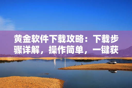黄金软件下载攻略：下载步骤详解，操作简单，一键获取