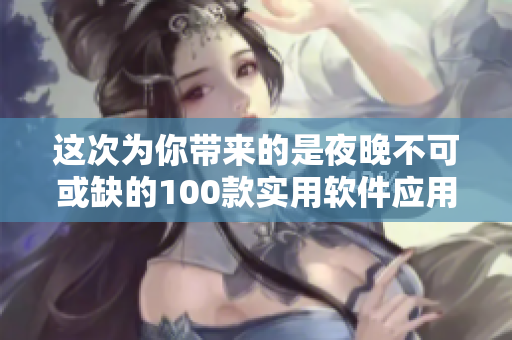 这次为你带来的是夜晚不可或缺的100款实用软件应用！