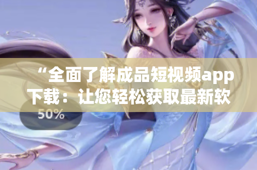 “全面了解成品短视频app下载：让您轻松获取最新软件动态！”