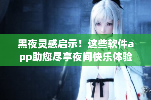黑夜灵感启示！这些软件app助您尽享夜间快乐体验