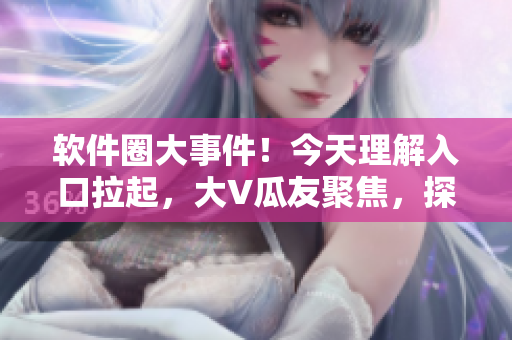 软件圈大事件！今天理解入口拉起，大V瓜友聚焦，探讨最新技术趋势