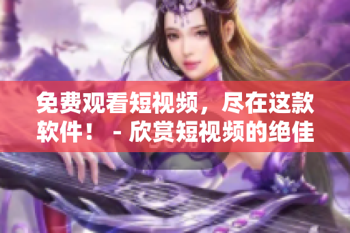 免费观看短视频，尽在这款软件！ - 欣赏短视频的绝佳选择