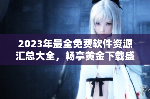 2023年最全免费软件资源汇总大全，畅享黄金下载盛宴