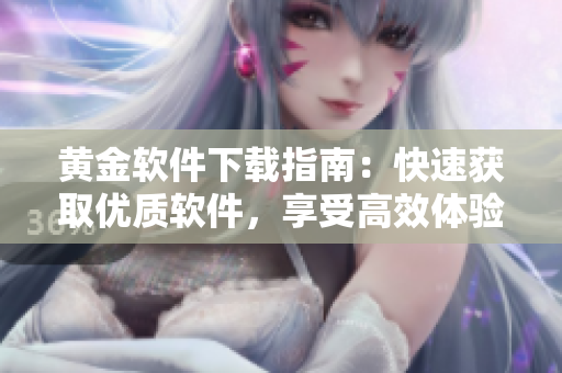 黄金软件下载指南：快速获取优质软件，享受高效体验