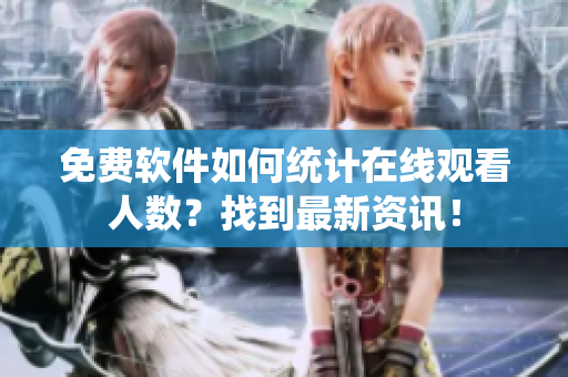 免费软件如何统计在线观看人数？找到最新资讯！