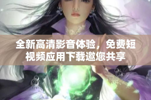 全新高清影音体验，免费短视频应用下载邀您共享