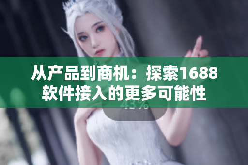 从产品到商机：探索1688软件接入的更多可能性