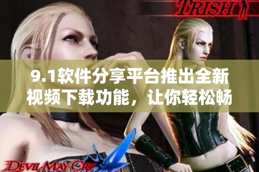 9.1软件分享平台推出全新视频下载功能，让你轻松畅享精彩内容
