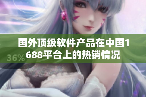 国外顶级软件产品在中国1688平台上的热销情况