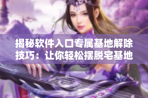 揭秘软件入口专属基地解除技巧：让你轻松摆脱宅基地限制