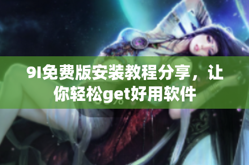 9I免费版安装教程分享，让你轻松get好用软件