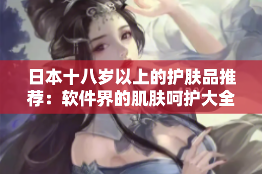 日本十八岁以上的护肤品推荐：软件界的肌肤呵护大全