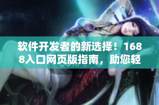 软件开发者的新选择！1688入口网页版指南，助您轻松找寻软件开发资源