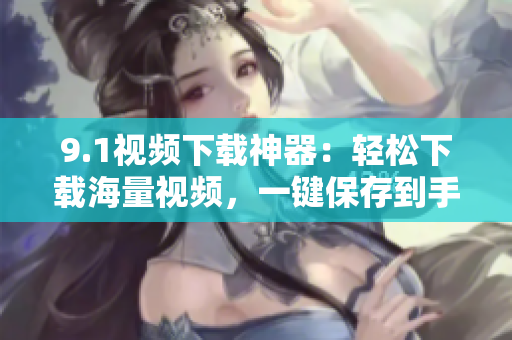 9.1视频下载神器：轻松下载海量视频，一键保存到手机