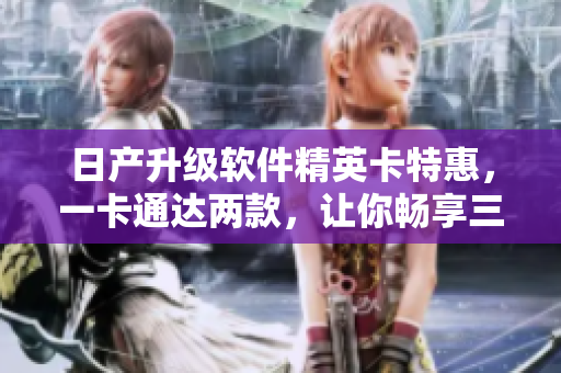 日产升级软件精英卡特惠，一卡通达两款，让你畅享三重升级优惠
