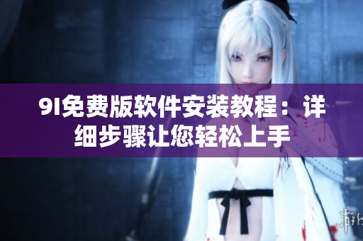 9I免费版软件安装教程：详细步骤让您轻松上手