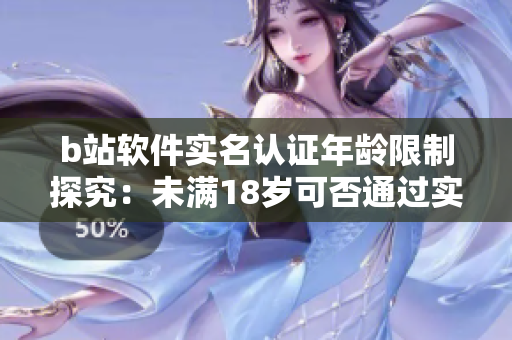 b站软件实名认证年龄限制探究：未满18岁可否通过实名认证完成？