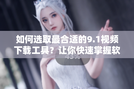 如何选取最合适的9.1视频下载工具？让你快速掌握软件的选择技巧