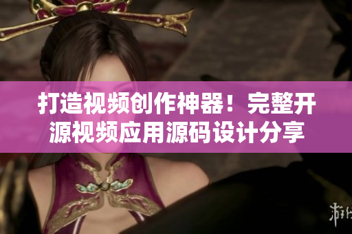 打造视频创作神器！完整开源视频应用源码设计分享