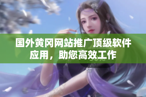 国外黄冈网站推广顶级软件应用，助您高效工作
