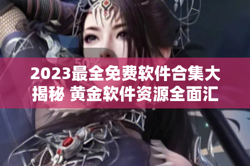 2023最全免费软件合集大揭秘 黄金软件资源全面汇总