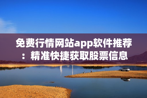 免费行情网站app软件推荐：精准快捷获取股票信息