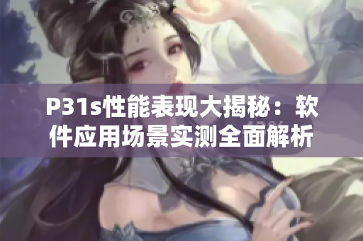P31s性能表现大揭秘：软件应用场景实测全面解析