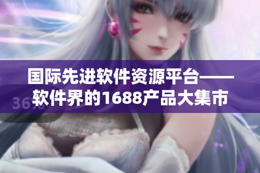 国际先进软件资源平台——软件界的1688产品大集市
