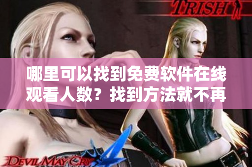 哪里可以找到免费软件在线观看人数？找到方法就不再难 