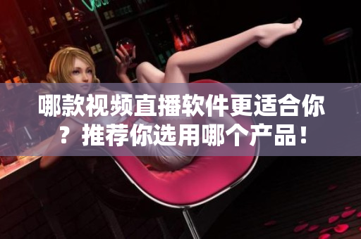 哪款视频直播软件更适合你？推荐你选用哪个产品！