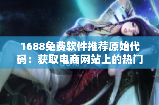 1688免费软件推荐原始代码：获取电商网站上的热门产品信息