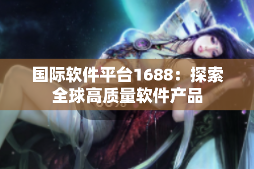 国际软件平台1688：探索全球高质量软件产品