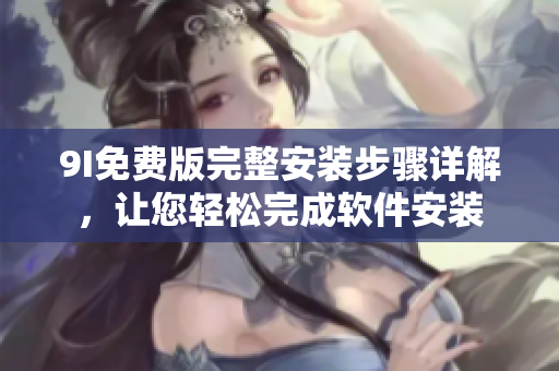 9I免费版完整安装步骤详解，让您轻松完成软件安装