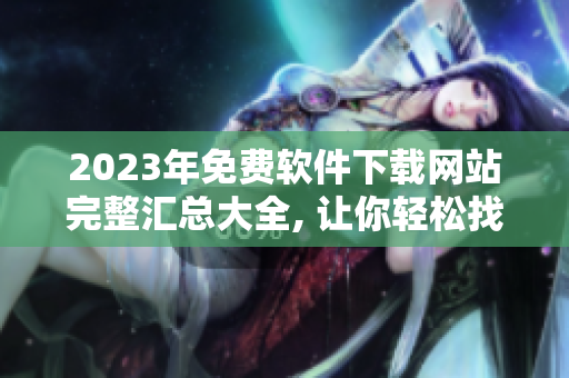 2023年免费软件下载网站完整汇总大全, 让你轻松找到所需软件
