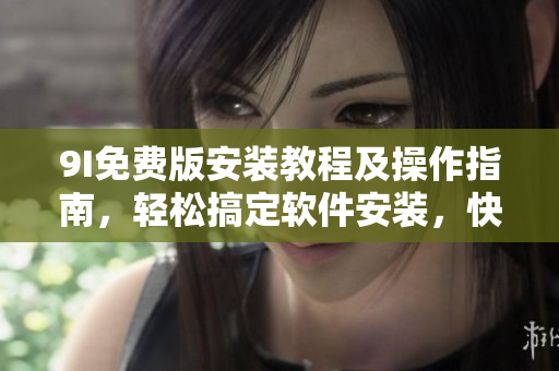 9I免费版安装教程及操作指南，轻松搞定软件安装，快速上手使用技巧