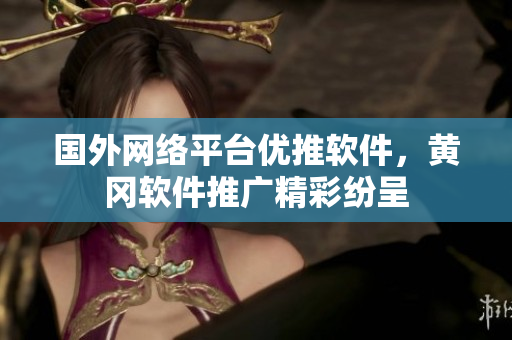国外网络平台优推软件，黄冈软件推广精彩纷呈