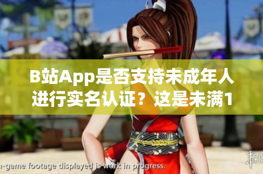 B站App是否支持未成年人进行实名认证？这是未满18岁的软件用户的疑问